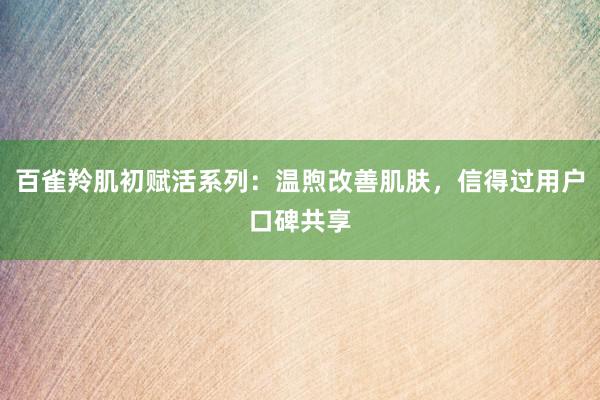 百雀羚肌初赋活系列：温煦改善肌肤，信得过用户口碑共享